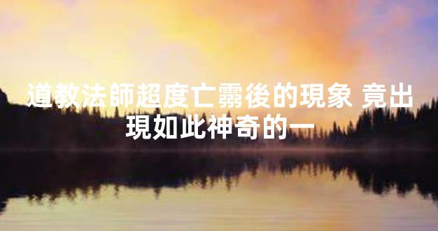道教法師超度亡霛後的現象 竟出現如此神奇的一